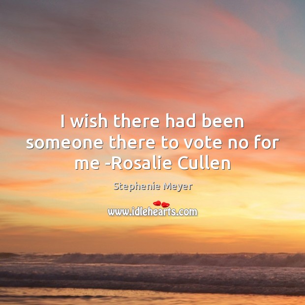 I wish there had been someone there to vote no for me -Rosalie Cullen Stephenie Meyer Picture Quote