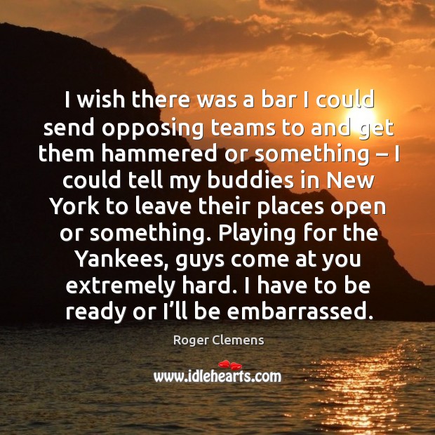 I wish there was a bar I could send opposing teams to and get them hammered or something Roger Clemens Picture Quote