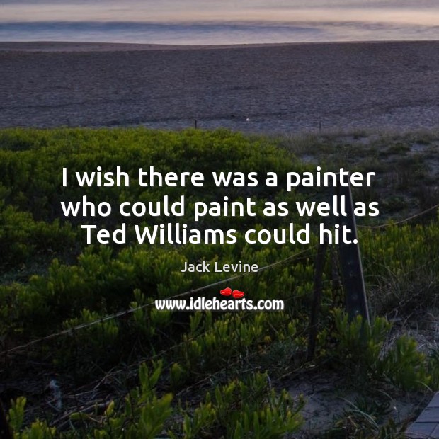 I wish there was a painter who could paint as well as Ted Williams could hit. Jack Levine Picture Quote