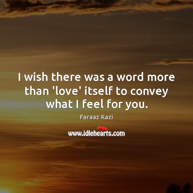 I wish there was a word more than ‘love’ itself to convey what I feel for you. Faraaz Kazi Picture Quote