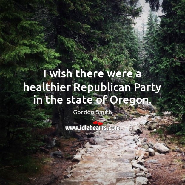 I wish there were a healthier Republican Party in the state of Oregon. Gordon Smith Picture Quote