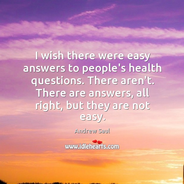 I wish there were easy answers to people’s health questions. There aren’t. Andrew Saul Picture Quote