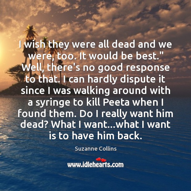 I wish they were all dead and we were, too. It would Suzanne Collins Picture Quote