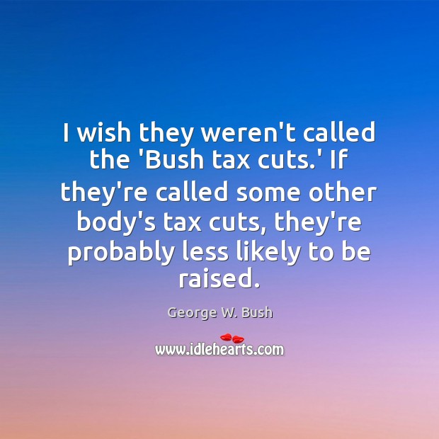 I wish they weren’t called the ‘Bush tax cuts.’ If they’re George W. Bush Picture Quote