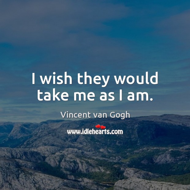 I wish they would take me as I am. Vincent van Gogh Picture Quote