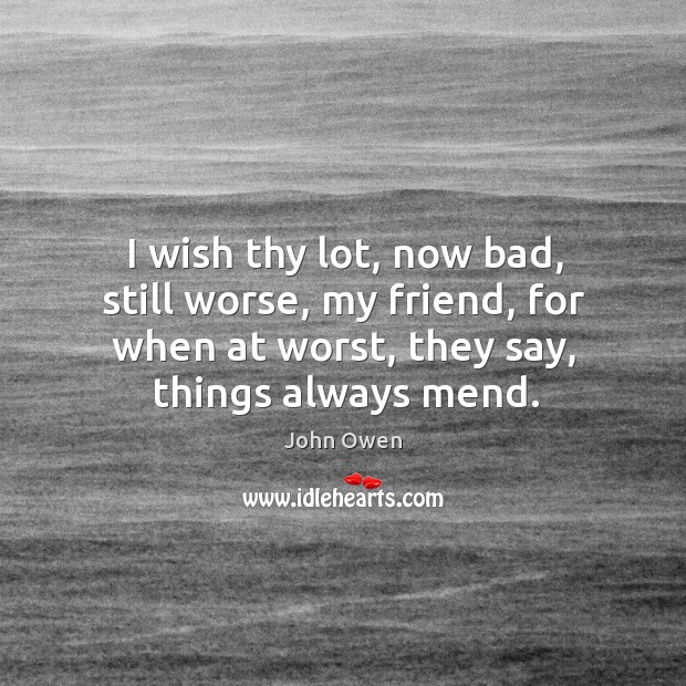 I wish thy lot, now bad, still worse, my friend, for when John Owen Picture Quote