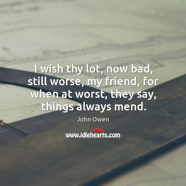 I wish thy lot, now bad, still worse, my friend, for when at worst, they say, things always mend. John Owen Picture Quote