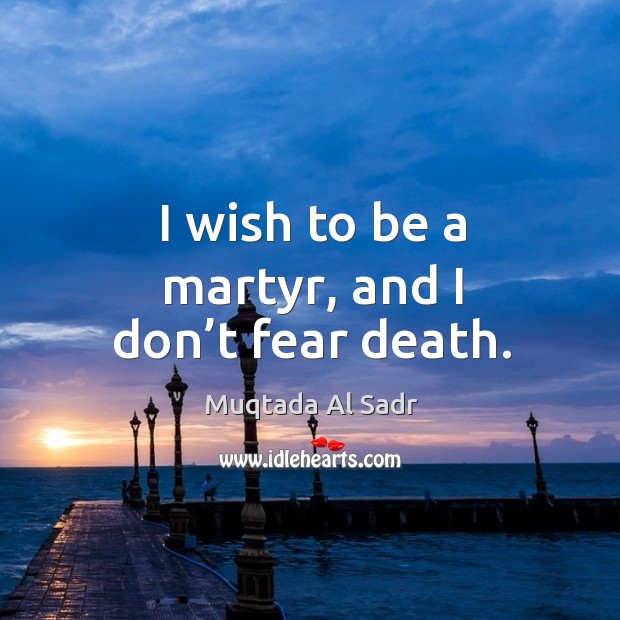 I wish to be a martyr, and I don’t fear death. Muqtada Al Sadr Picture Quote