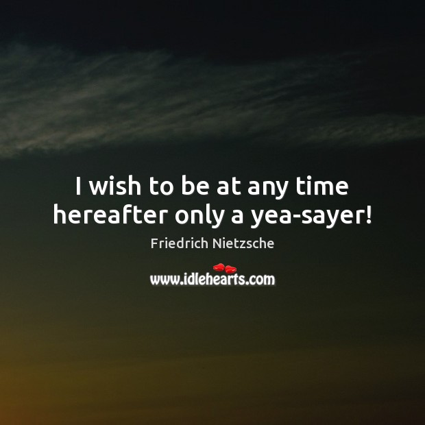 I wish to be at any time hereafter only a yea-sayer! Image