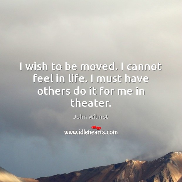 I wish to be moved. I cannot feel in life. I must have others do it for me in theater. John Wilmot Picture Quote