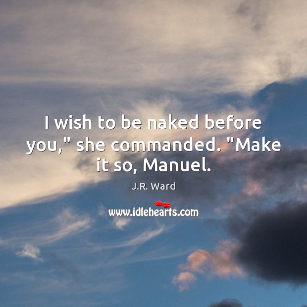 I wish to be naked before you,” she commanded. “Make it so, Manuel. J.R. Ward Picture Quote
