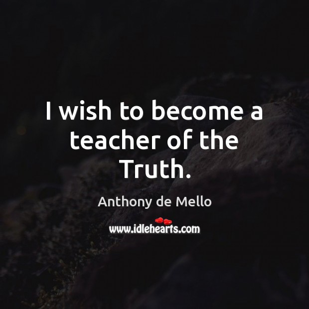 I wish to become a teacher of the Truth. Anthony de Mello Picture Quote