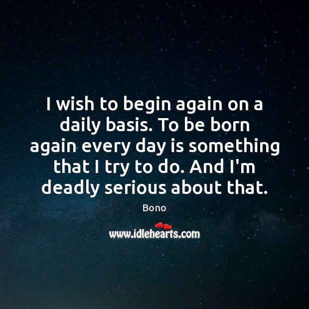 I wish to begin again on a daily basis. To be born Bono Picture Quote