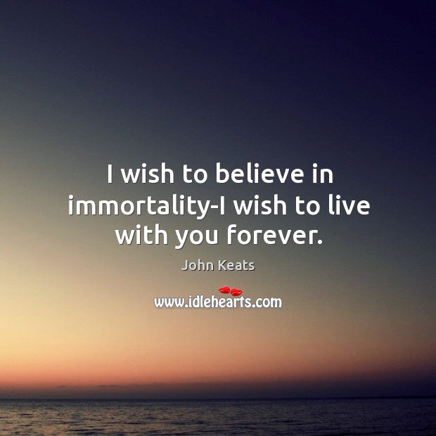 I wish to believe in immortality-i wish to live with you forever. John Keats Picture Quote