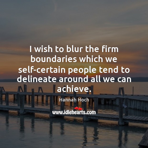 I wish to blur the firm boundaries which we self-certain people tend Hannah Hoch Picture Quote