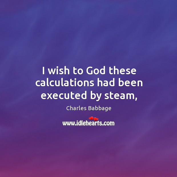 I wish to God these calculations had been executed by steam, Charles Babbage Picture Quote