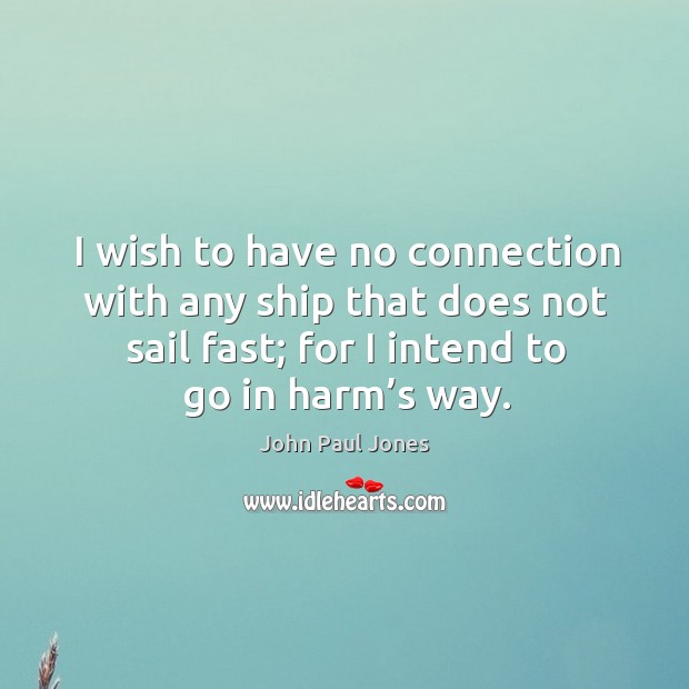 I wish to have no connection with any ship that does not sail fast; for I intend to go in harm’s way. Image