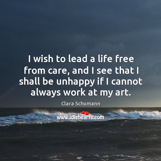 I wish to lead a life free from care, and I see that I shall be unhappy if I cannot always work at my art. Clara Schumann Picture Quote