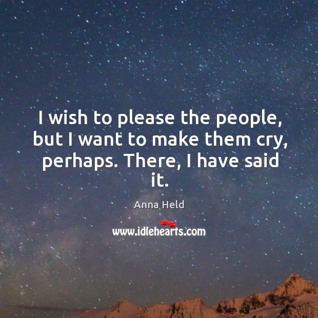 I wish to please the people, but I want to make them cry, perhaps. There, I have said it. Anna Held Picture Quote