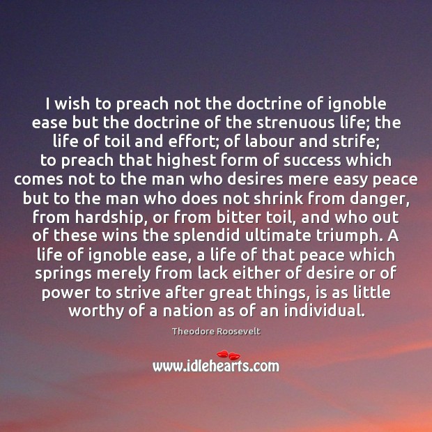 I wish to preach not the doctrine of ignoble ease but the Theodore Roosevelt Picture Quote