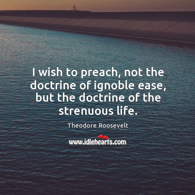 I wish to preach, not the doctrine of ignoble ease, but the doctrine of the strenuous life. Theodore Roosevelt Picture Quote