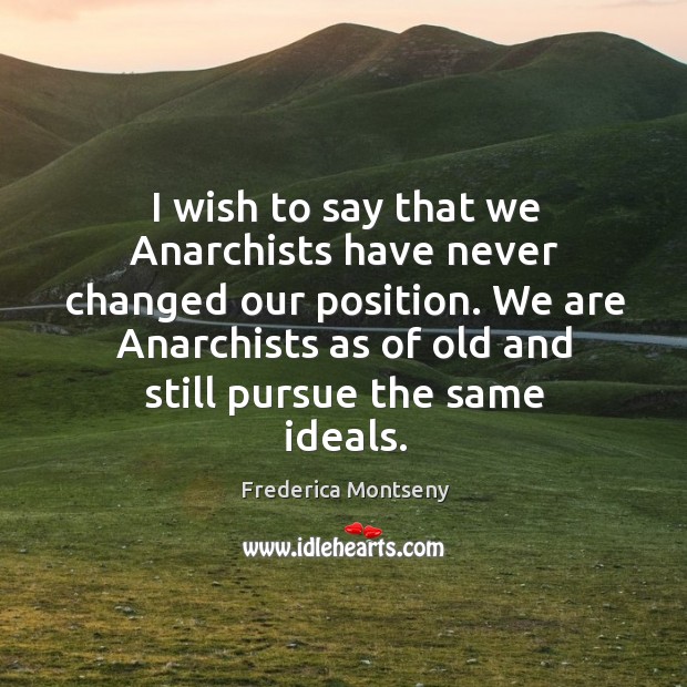 I wish to say that we anarchists have never changed our position. We are anarchists as of old and still pursue the same ideals. Frederica Montseny Picture Quote