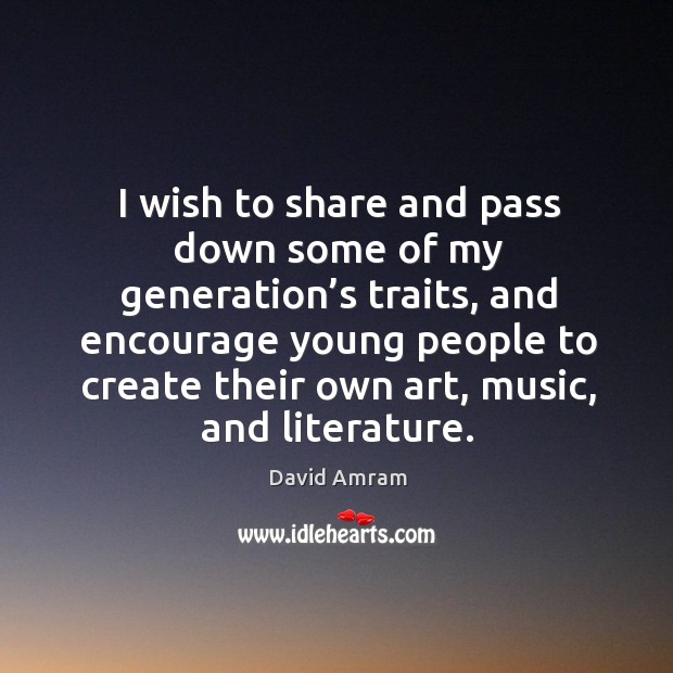 I wish to share and pass down some of my generation’s traits, and encourage young people David Amram Picture Quote