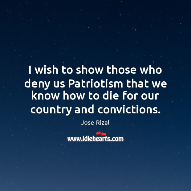 I wish to show those who deny us Patriotism that we know Jose Rizal Picture Quote