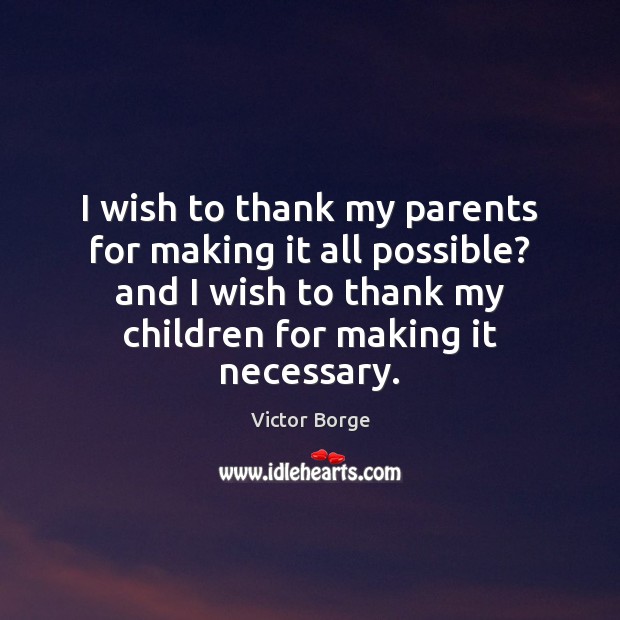 I wish to thank my parents for making it all possible? and Victor Borge Picture Quote