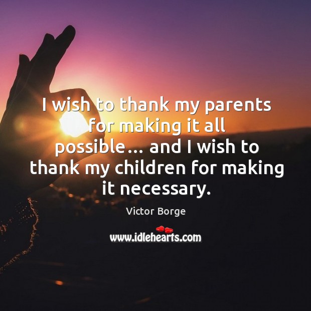 I wish to thank my parents for making it all possible… and I wish to thank my children for making it necessary. Victor Borge Picture Quote