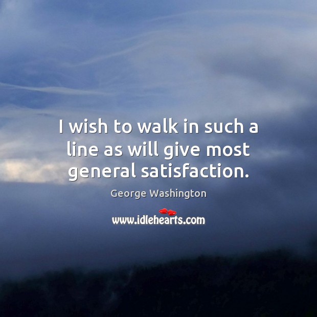 I wish to walk in such a line as will give most general satisfaction. George Washington Picture Quote