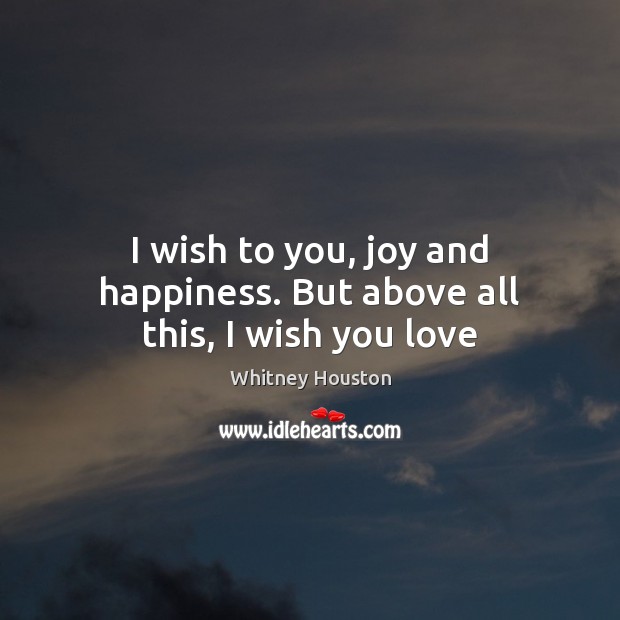 I wish to you, joy and happiness. But above all this, I wish you love Whitney Houston Picture Quote