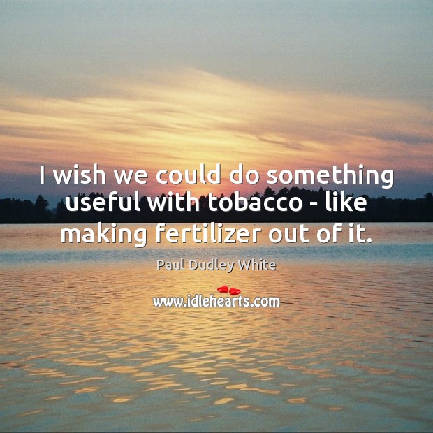 I wish we could do something useful with tobacco – like making fertilizer out of it. Image