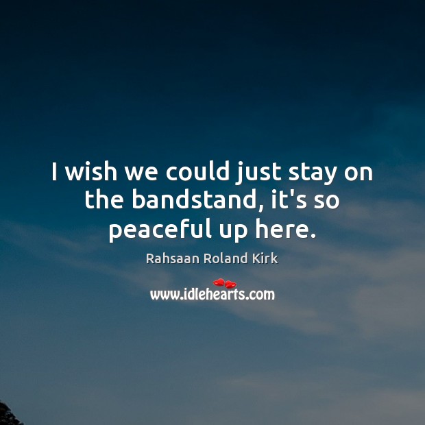I wish we could just stay on the bandstand, it’s so peaceful up here. Rahsaan Roland Kirk Picture Quote