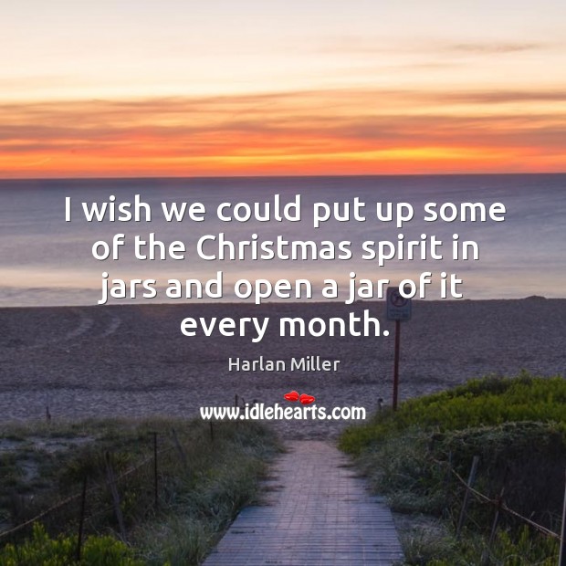 I wish we could put up some of the christmas spirit in jars and open a jar of it every month. Harlan Miller Picture Quote