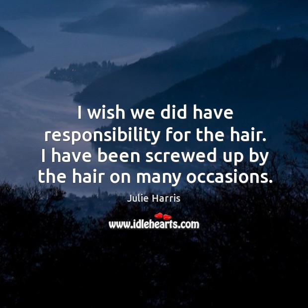 I wish we did have responsibility for the hair. I have been screwed up by the hair on many occasions. Julie Harris Picture Quote