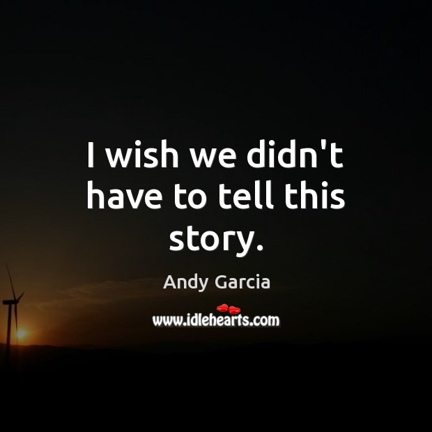 I wish we didn’t have to tell this story. Andy Garcia Picture Quote