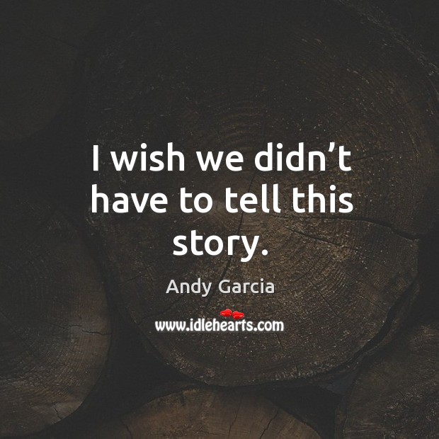 I wish we didn’t have to tell this story. Andy Garcia Picture Quote