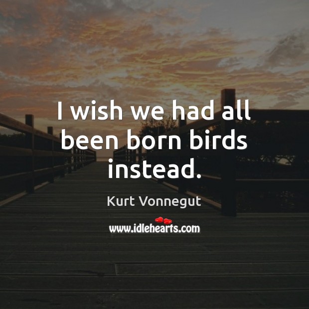 I wish we had all been born birds instead. Kurt Vonnegut Picture Quote