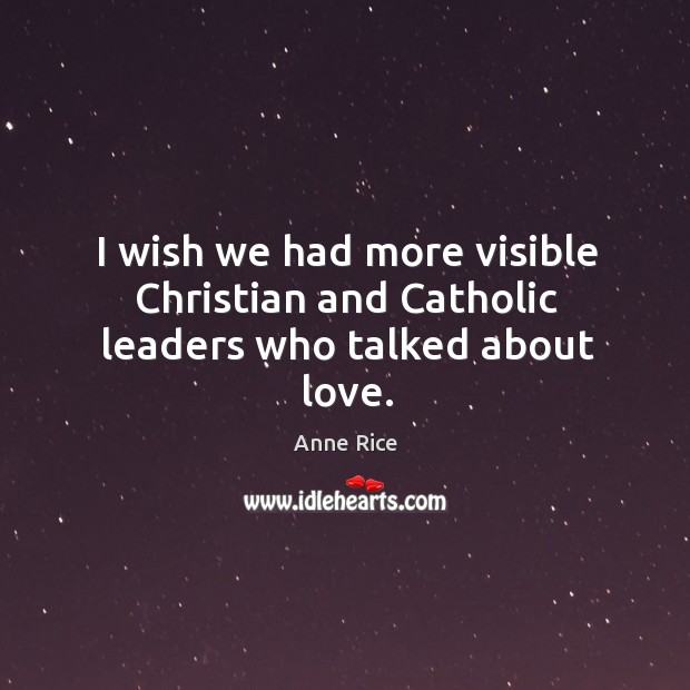 I wish we had more visible christian and catholic leaders who talked about love. Anne Rice Picture Quote