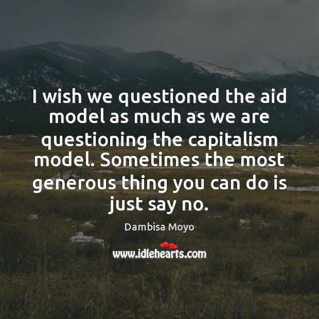I wish we questioned the aid model as much as we are Dambisa Moyo Picture Quote
