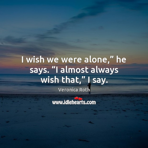 I wish we were alone,” he says. “I almost always wish that,” I say. Image