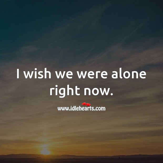 I wish we were alone right now. Image