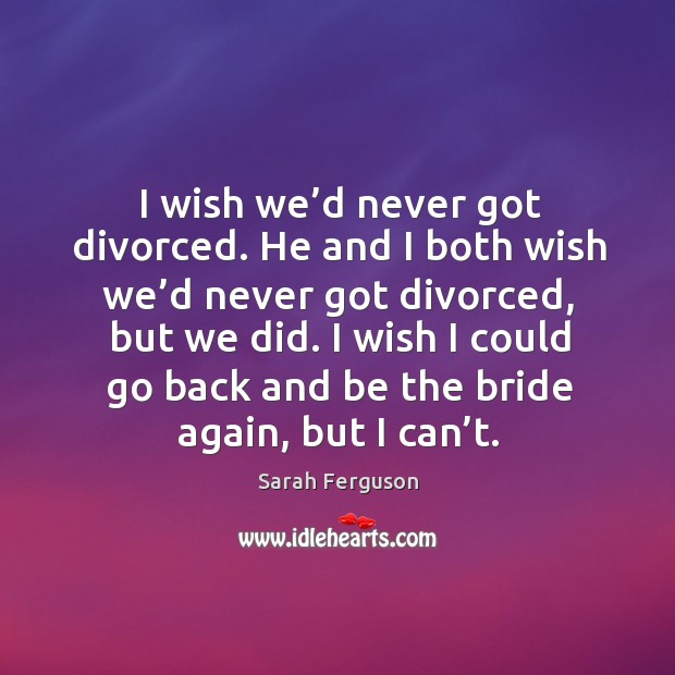 I wish we’d never got divorced. He and I both wish we’d never got divorced Sarah Ferguson Picture Quote