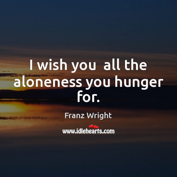 I wish you  all the aloneness you hunger for. Franz Wright Picture Quote