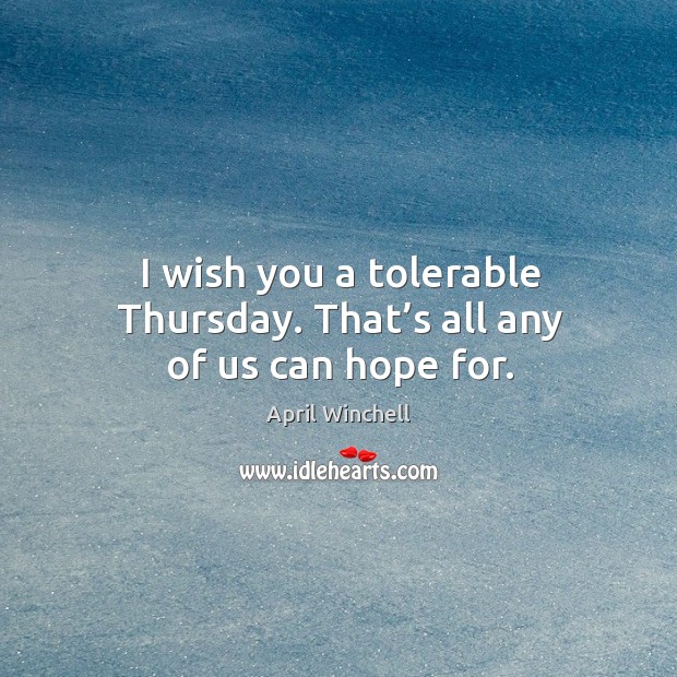 I wish you a tolerable thursday. That’s all any of us can hope for. April Winchell Picture Quote