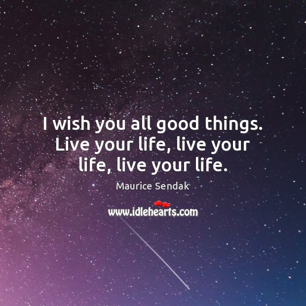 I wish you all good things. Live your life, live your life, live your life. Maurice Sendak Picture Quote