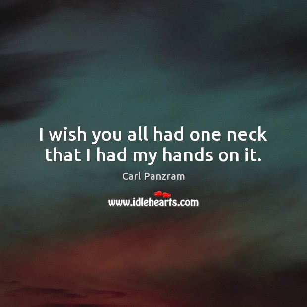 I wish you all had one neck that I had my hands on it. Carl Panzram Picture Quote
