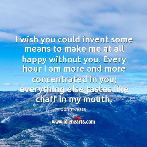 I wish you could invent some means to make me at all John Keats Picture Quote