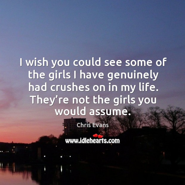I wish you could see some of the girls I have genuinely had crushes on in my life. Chris Evans Picture Quote